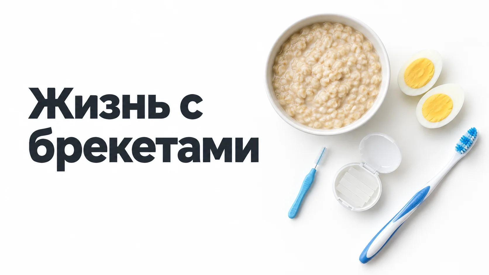 Миска овсяной каши, половинки варёного яйца, межзубный ёршик, футляр с ортодонтическим воском и зубная щётка на светлом столе